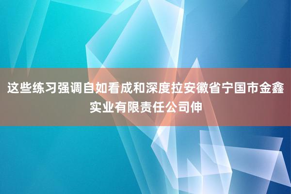 这些练习强调自如看成和深度拉安徽省宁国市金鑫实业有限责任公司伸