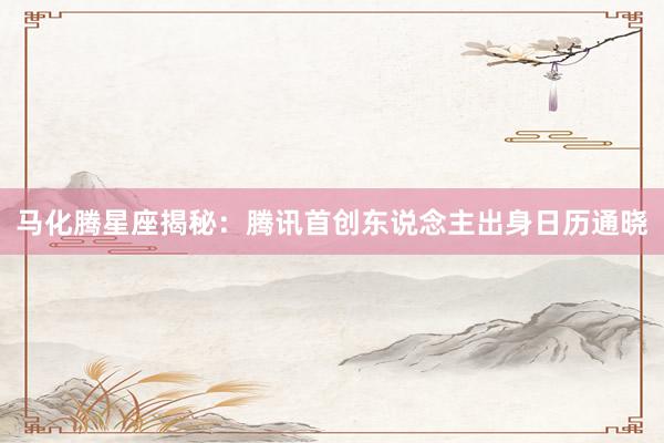 马化腾星座揭秘：腾讯首创东说念主出身日历通晓