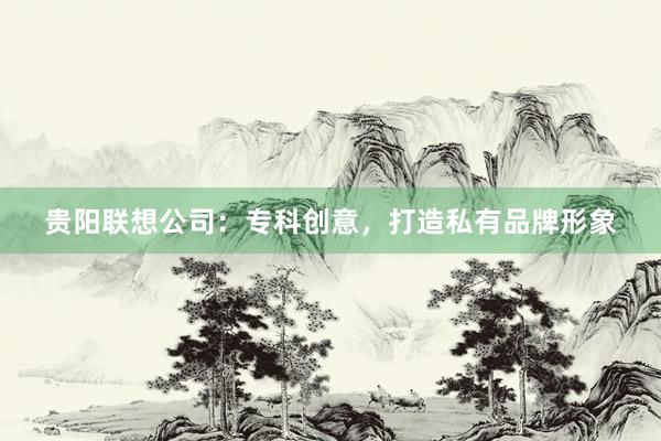贵阳联想公司：专科创意，打造私有品牌形象